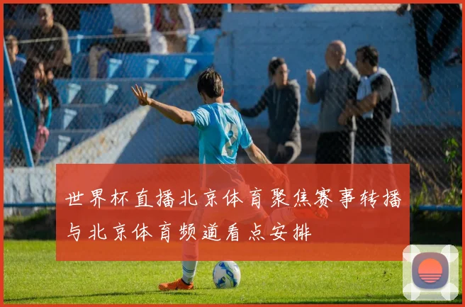世界杯直播北京体育聚焦赛事转播与北京体育频道看点安排