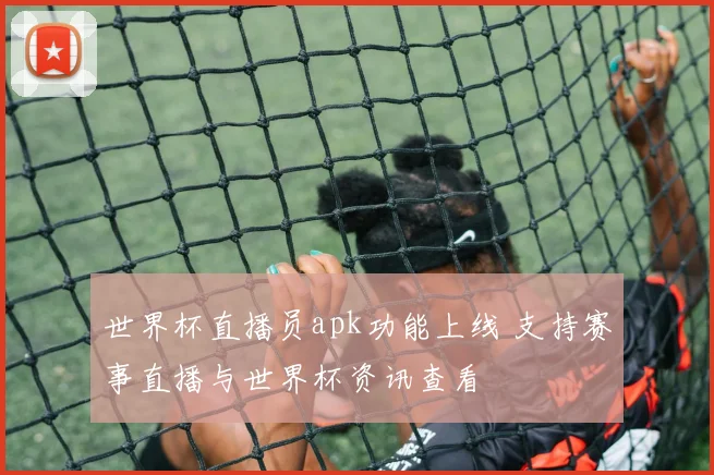世界杯直播员apk功能上线 支持赛事直播与世界杯资讯查看