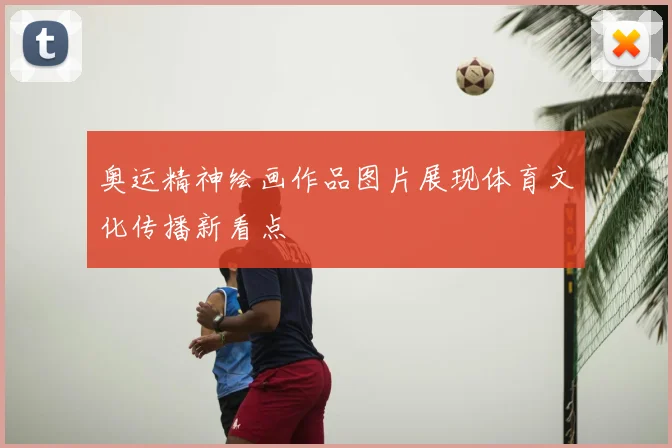 奥运精神绘画作品图片展现体育文化传播新看点