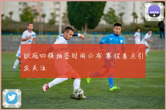 欧冠四强抽签时间公布 赛程看点引发关注