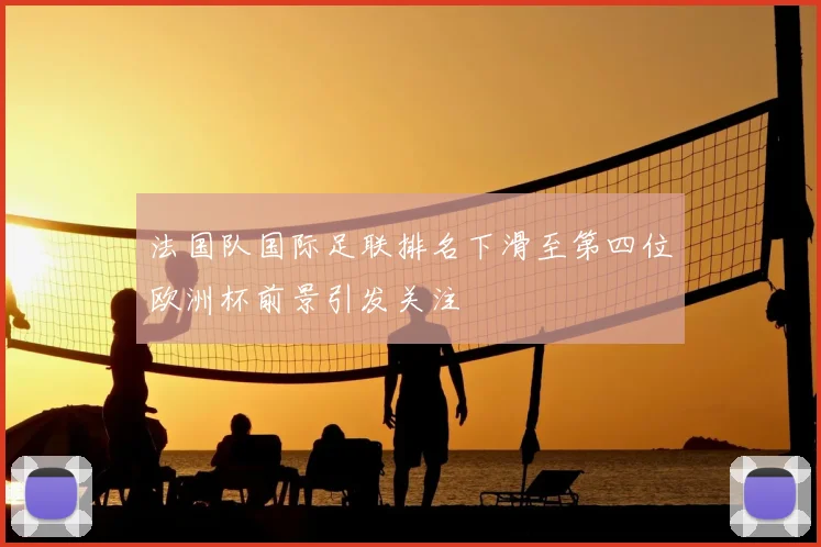 法国队国际足联排名下滑至第四位欧洲杯前景引发关注