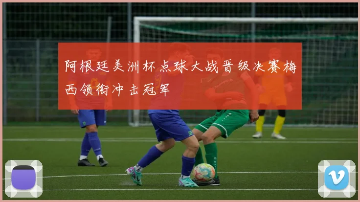 阿根廷美洲杯点球大战晋级决赛梅西领衔冲击冠军