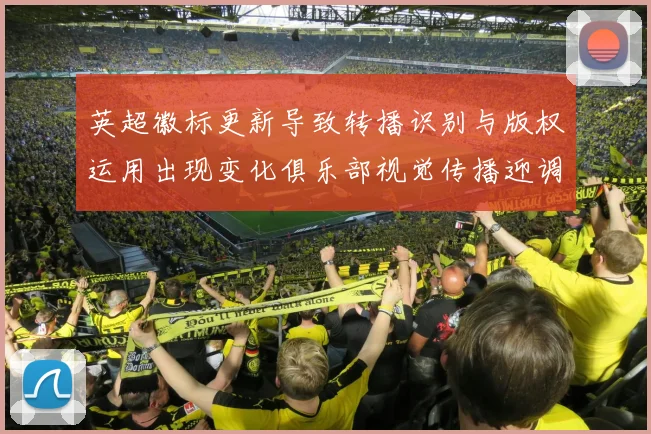 英超徽标更新导致转播识别与版权运用出现变化俱乐部视觉传播迎调整