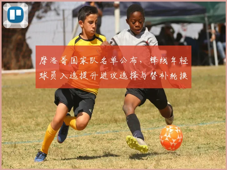 摩洛哥国家队名单公布，锋线年轻球员入选提升进攻选择与替补轮换考验