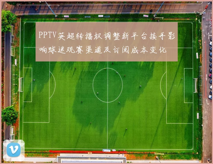 PPTV英超转播权调整新平台接手影响球迷观赛渠道及订阅成本变化