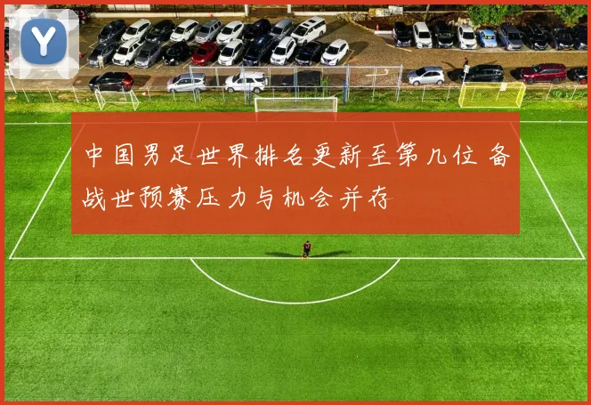 中国男足世界排名更新至第几位 备战世预赛压力与机会并存