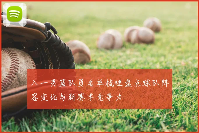 八一男篮队员名单梳理盘点球队阵容变化与新赛季竞争力