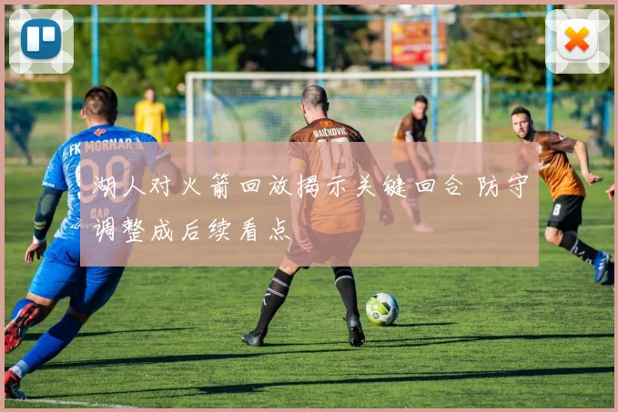 湖人对火箭回放揭示关键回合 防守调整成后续看点