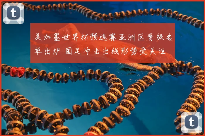 美加墨世界杯预选赛亚洲区晋级名单出炉 国足冲击出线形势受关注