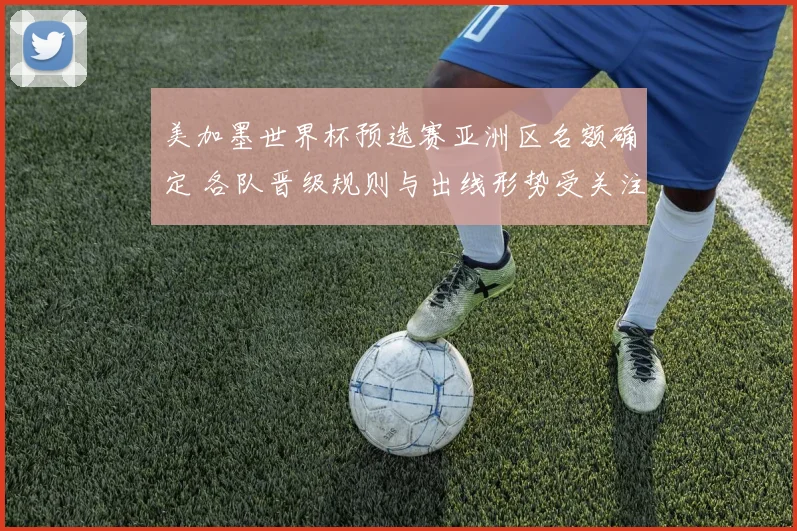 美加墨世界杯预选赛亚洲区名额确定 各队晋级规则与出线形势受关注