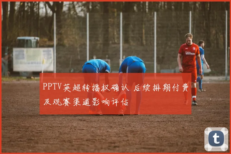 PPTV英超转播权确认 后续排期付费及观赛渠道影响评估