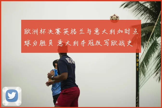 欧洲杯决赛英格兰与意大利加时点球分胜负 意大利夺冠改写欧战史