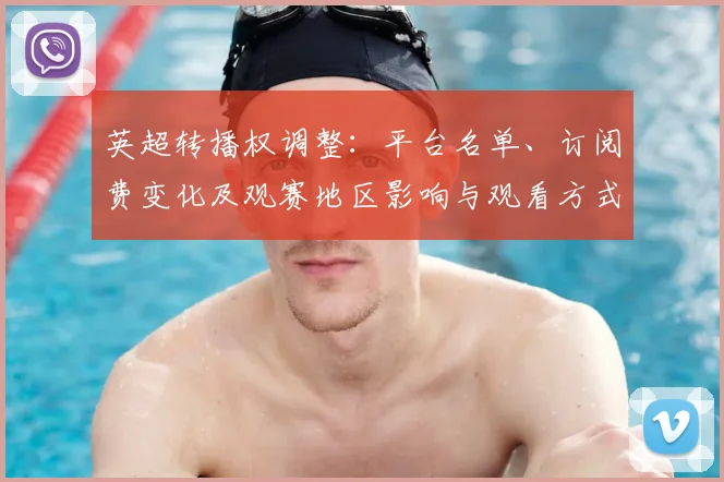 英超转播权调整：平台名单、订阅费变化及观赛地区影响与观看方式