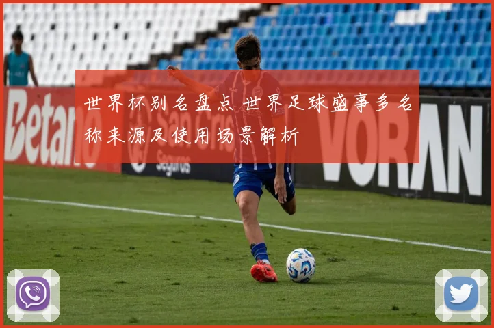世界杯别名盘点 世界足球盛事多名称来源及使用场景解析
