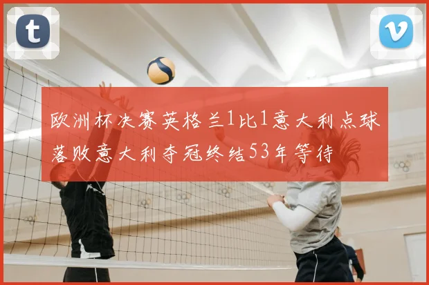 欧洲杯决赛英格兰1比1意大利点球落败意大利夺冠终结53年等待