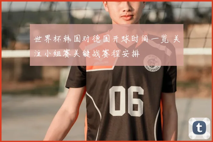 世界杯韩国对德国开球时间一览 关注小组赛关键战赛程安排