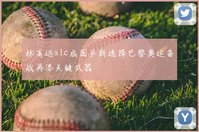 林高远alc成国乒新选择巴黎奥运备战再添关键武器