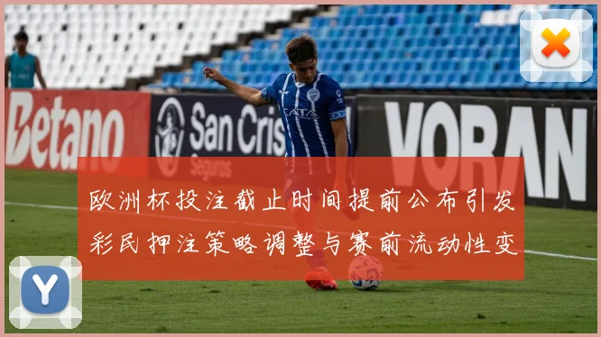 欧洲杯投注截止时间提前公布引发彩民押注策略调整与赛前流动性变化