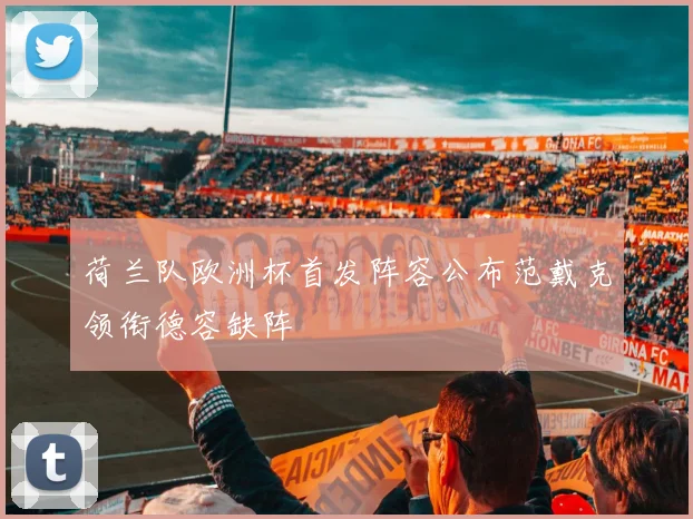 荷兰队欧洲杯首发阵容公布范戴克领衔德容缺阵