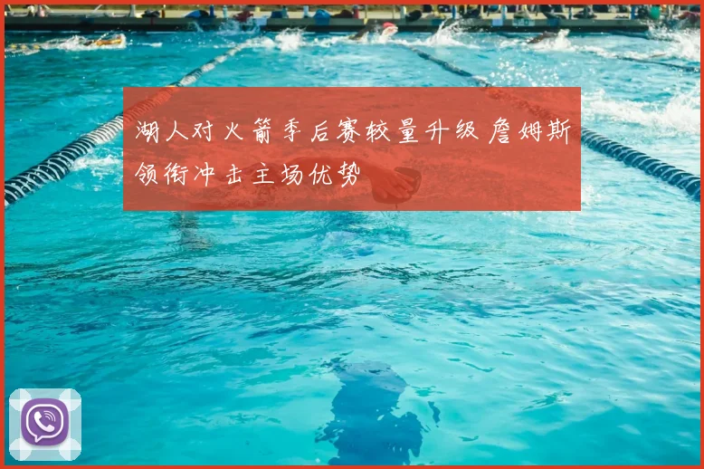 湖人对火箭季后赛较量升级 詹姆斯领衔冲击主场优势