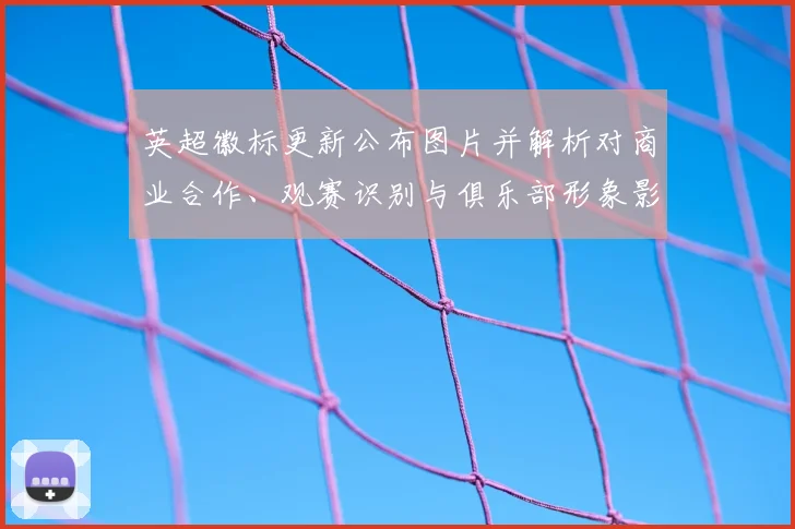 英超徽标更新公布图片并解析对商业合作、观赛识别与俱乐部形象影响