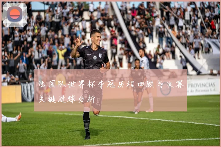法国队世界杯夺冠历程回顾与决赛关键进球分析