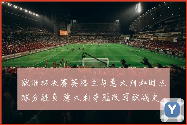 欧洲杯决赛英格兰与意大利加时点球分胜负 意大利夺冠改写欧战史