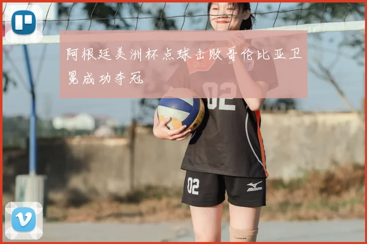 阿根廷美洲杯点球击败哥伦比亚卫冕成功夺冠