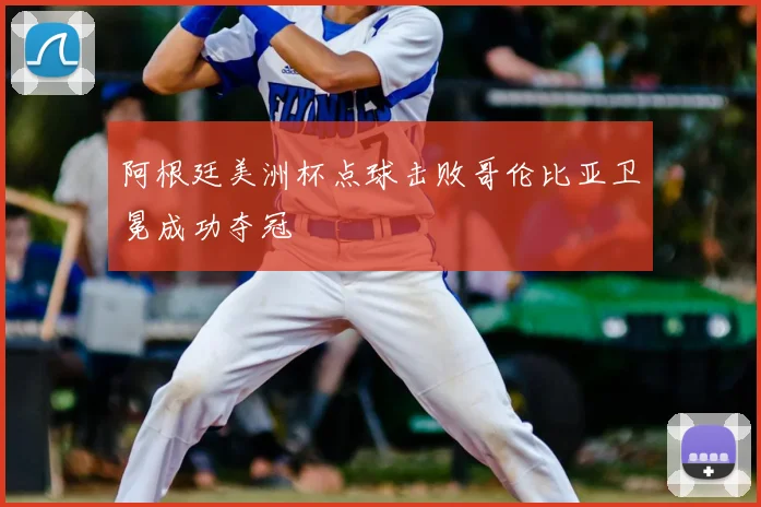 阿根廷美洲杯点球击败哥伦比亚卫冕成功夺冠