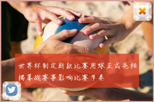 世界杯制定新款比赛用球正式亮相揭幕战赛事影响比赛节奏