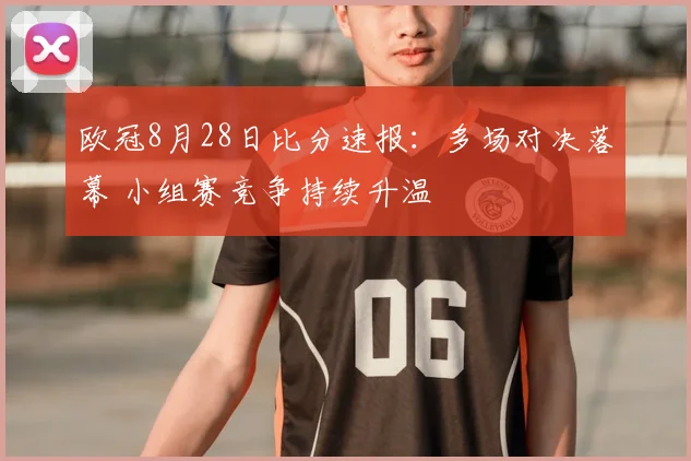 欧冠8月28日比分速报：多场对决落幕 小组赛竞争持续升温