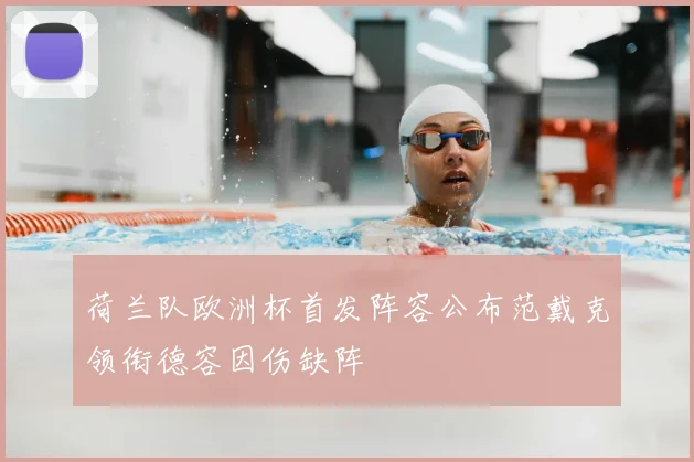 荷兰队欧洲杯首发阵容公布范戴克领衔德容因伤缺阵