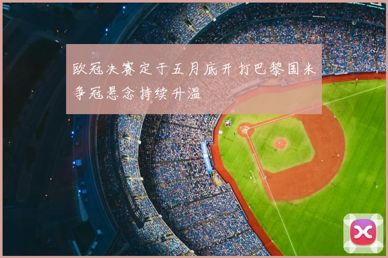 欧冠决赛定于五月底开打巴黎国米争冠悬念持续升温