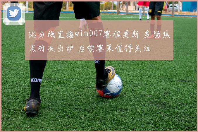 比分线直播win007赛程更新 多场焦点对决出炉 后续赛果值得关注