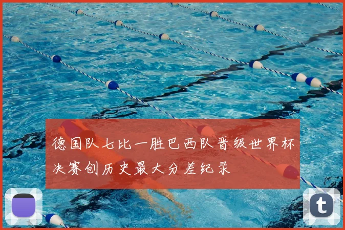 德国队七比一胜巴西队晋级世界杯决赛创历史最大分差纪录