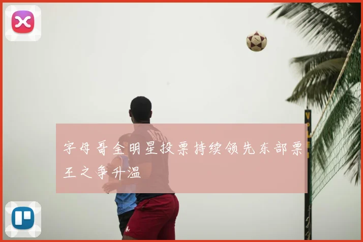 字母哥全明星投票持续领先东部票王之争升温