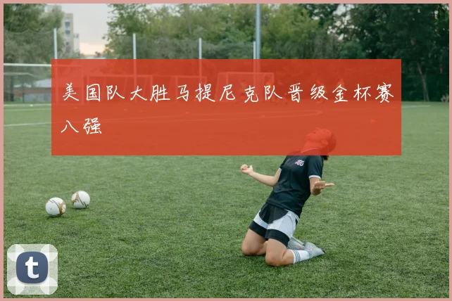 美国队大胜马提尼克队晋级金杯赛八强