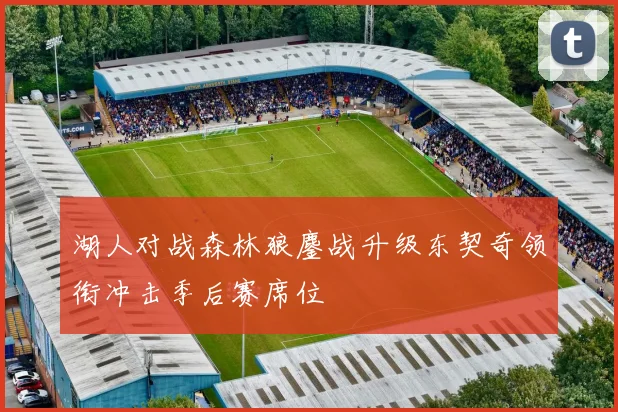 湖人对战森林狼鏖战升级东契奇领衔冲击季后赛席位