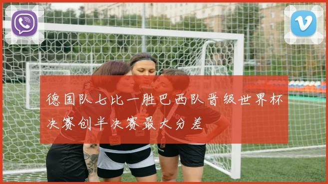 德国队七比一胜巴西队晋级世界杯决赛创半决赛最大分差