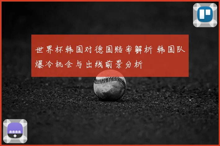 世界杯韩国对德国赔率解析 韩国队爆冷机会与出线前景分析