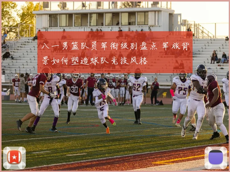 八一男篮队员军衔级别盘点 军旅背景如何塑造球队竞技风格