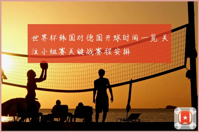 世界杯韩国对德国开球时间一览 关注小组赛关键战赛程安排