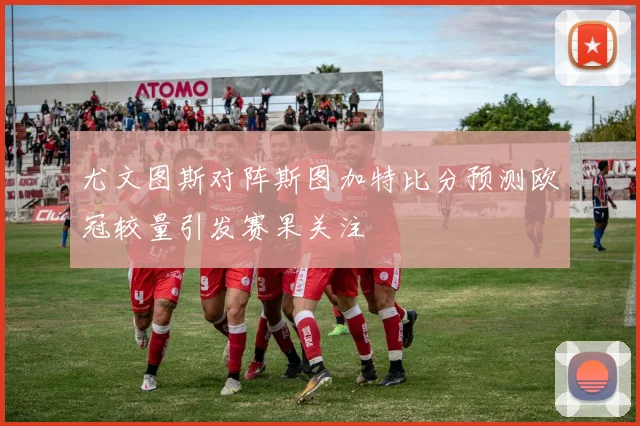 尤文图斯对阵斯图加特比分预测欧冠较量引发赛果关注