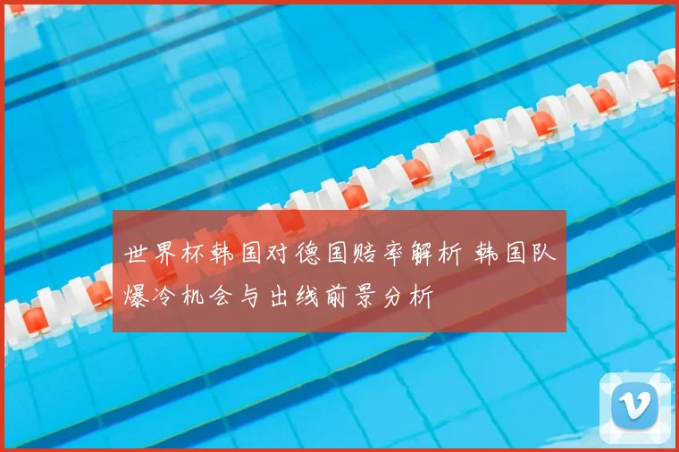 世界杯韩国对德国赔率解析 韩国队爆冷机会与出线前景分析