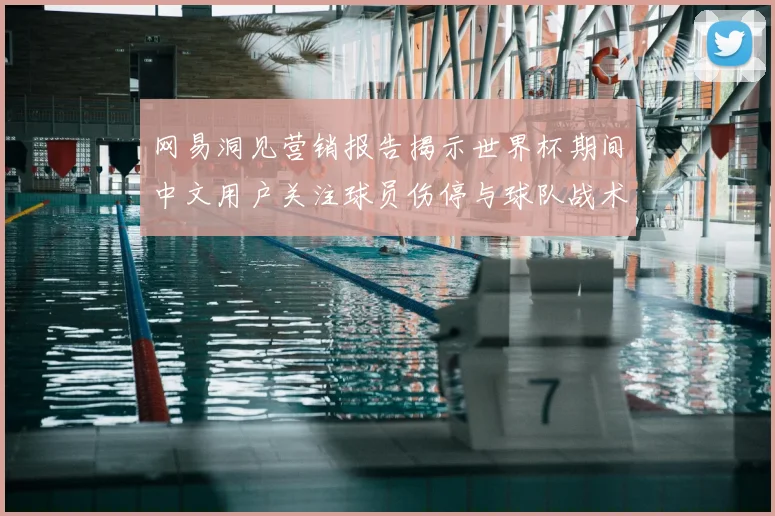 网易洞见营销报告揭示世界杯期间中文用户关注球员伤停与球队战术分析